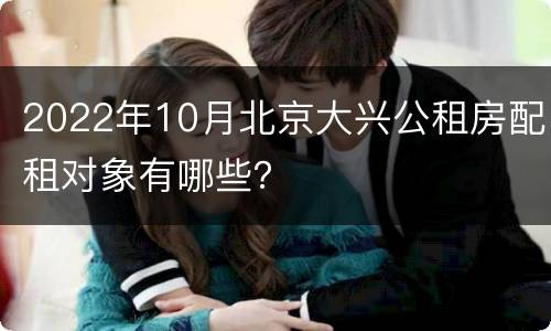 2022年10月北京大兴公租房配租对象有哪些？