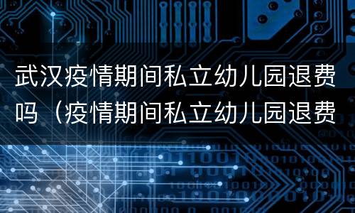 武汉疫情期间私立幼儿园退费吗（疫情期间私立幼儿园退费标准）