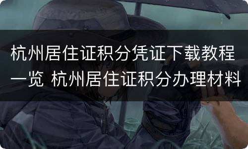 杭州居住证积分凭证下载教程一览 杭州居住证积分办理材料