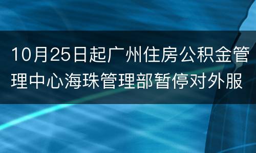 10月25日起广州住房公积金管理中心海珠管理部暂停对外服务
