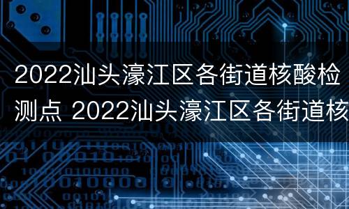 2022汕头濠江区各街道核酸检测点 2022汕头濠江区各街道核酸检测点电话