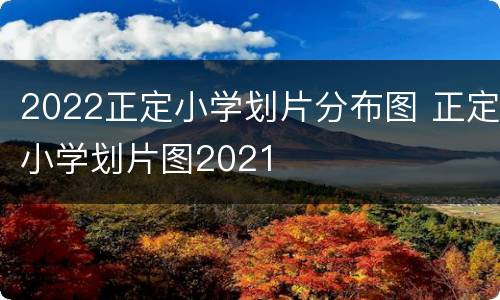 2022正定小学划片分布图 正定小学划片图2021