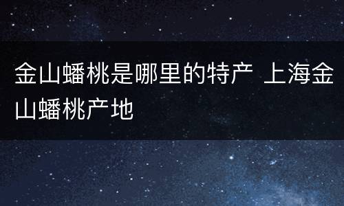 金山蟠桃是哪里的特产 上海金山蟠桃产地