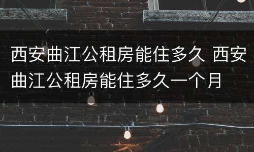 西安曲江公租房能住多久 西安曲江公租房能住多久一个月