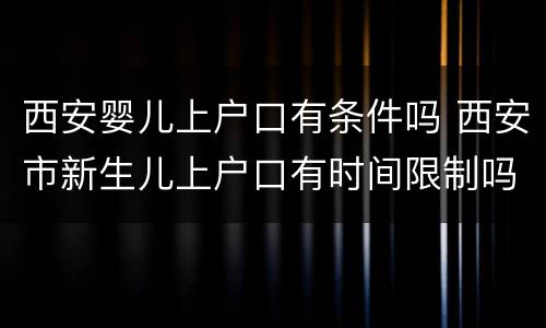 西安婴儿上户口有条件吗 西安市新生儿上户口有时间限制吗