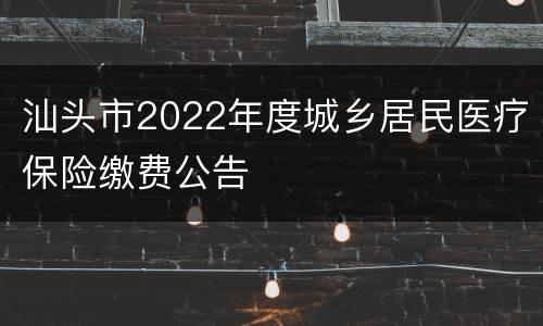 汕头市2022年度城乡居民医疗保险缴费公告