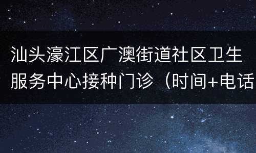 汕头濠江区广澳街道社区卫生服务中心接种门诊（时间+电话）