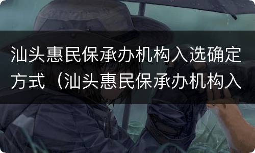 汕头惠民保承办机构入选确定方式（汕头惠民保承办机构入选确定方式有哪些）