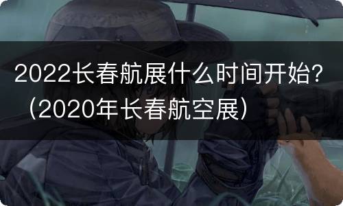 2022长春航展什么时间开始？（2020年长春航空展）