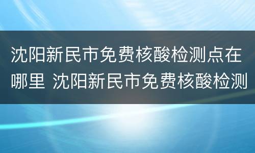 沈阳新民市免费核酸检测点在哪里 沈阳新民市免费核酸检测点在哪里查询