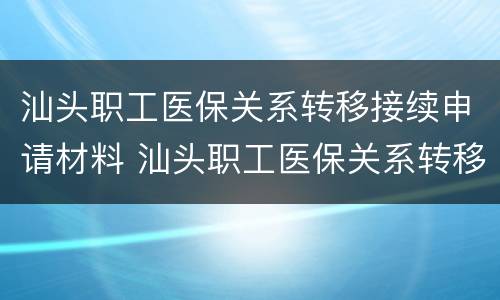 汕头职工医保关系转移接续申请材料 汕头职工医保关系转移接续申请材料有哪些