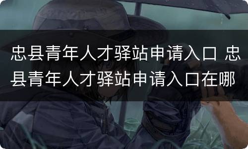 忠县青年人才驿站申请入口 忠县青年人才驿站申请入口在哪