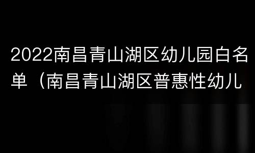 2022南昌青山湖区幼儿园白名单（南昌青山湖区普惠性幼儿园名单）