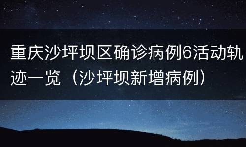 重庆沙坪坝区确诊病例6活动轨迹一览（沙坪坝新增病例）