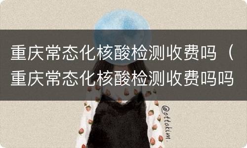 重庆常态化核酸检测收费吗（重庆常态化核酸检测收费吗吗）
