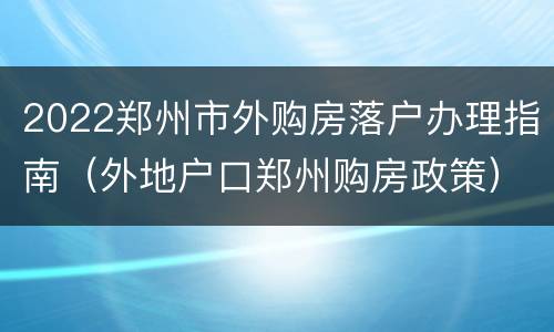 2022郑州市外购房落户办理指南（外地户口郑州购房政策）
