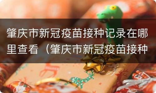 肇庆市新冠疫苗接种记录在哪里查看（肇庆市新冠疫苗接种记录在哪里查看啊）