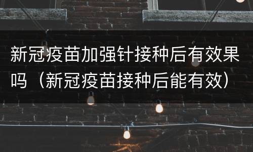 新冠疫苗加强针接种后有效果吗（新冠疫苗接种后能有效）
