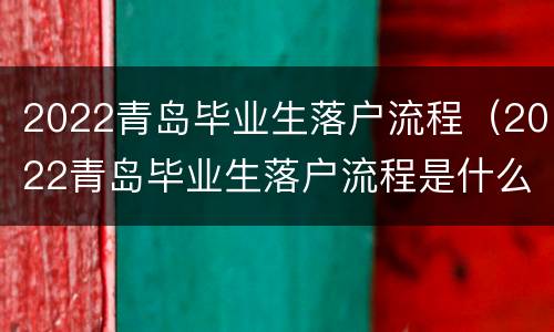 2022青岛毕业生落户流程（2022青岛毕业生落户流程是什么）