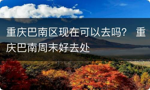 重庆巴南区现在可以去吗？ 重庆巴南周末好去处