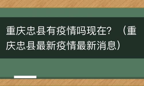 重庆忠县有疫情吗现在？（重庆忠县最新疫情最新消息）
