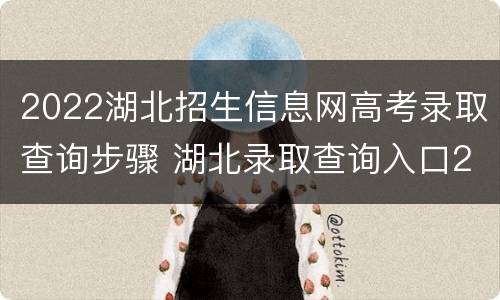 2022湖北招生信息网高考录取查询步骤 湖北录取查询入口2020