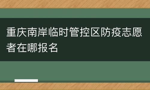 重庆南岸临时管控区防疫志愿者在哪报名