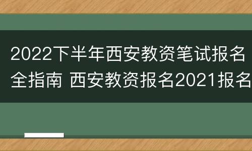 2022下半年西安教资笔试报名全指南 西安教资报名2021报名时间