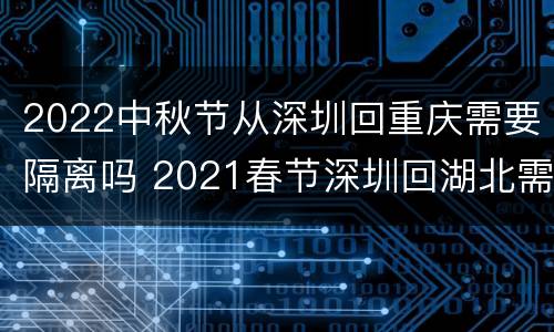 2022中秋节从深圳回重庆需要隔离吗 2021春节深圳回湖北需要隔离吗