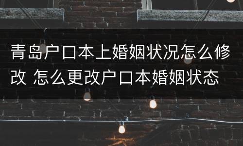 青岛户口本上婚姻状况怎么修改 怎么更改户口本婚姻状态