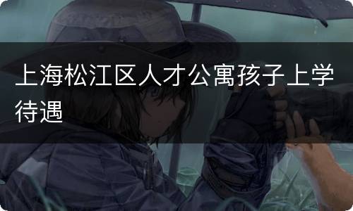 上海松江区人才公寓孩子上学待遇