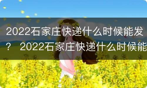 2022石家庄快递什么时候能发？ 2022石家庄快递什么时候能发邯郸