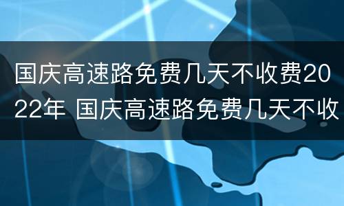 国庆高速路免费几天不收费2022年 国庆高速路免费几天不收费2022年8月9日