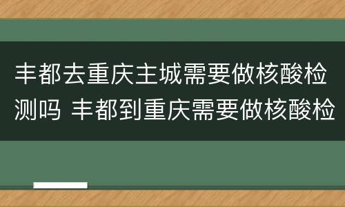 丰都去重庆主城需要做核酸检测吗 丰都到重庆需要做核酸检测吗