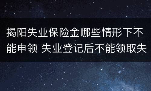 揭阳失业保险金哪些情形下不能申领 失业登记后不能领取失业金