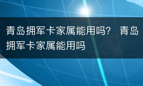 青岛拥军卡家属能用吗？ 青岛拥军卡家属能用吗
