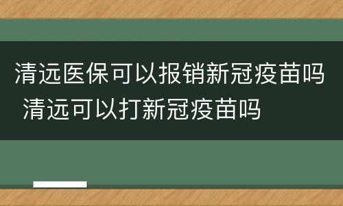 清远医保可以报销新冠疫苗吗 清远可以打新冠疫苗吗