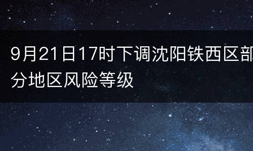 9月21日17时下调沈阳铁西区部分地区风险等级