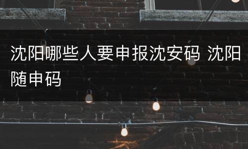 沈阳哪些人要申报沈安码 沈阳随申码