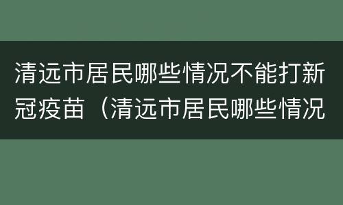 清远市居民哪些情况不能打新冠疫苗（清远市居民哪些情况不能打新冠疫苗接种）