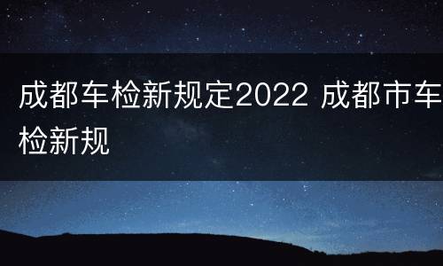 成都车检新规定2022 成都市车检新规