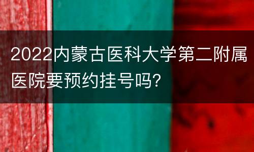 2022内蒙古医科大学第二附属医院要预约挂号吗？
