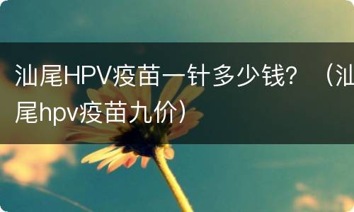 汕尾HPV疫苗一针多少钱？（汕尾hpv疫苗九价）