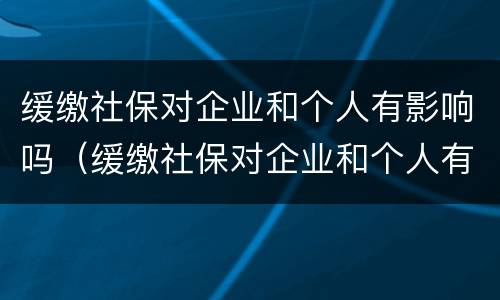 缓缴社保对企业和个人有影响吗（缓缴社保对企业和个人有影响吗怎么办）