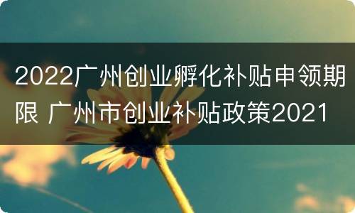 2022广州创业孵化补贴申领期限 广州市创业补贴政策2021