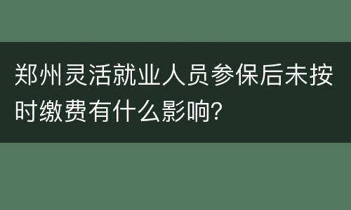 郑州灵活就业人员参保后未按时缴费有什么影响？