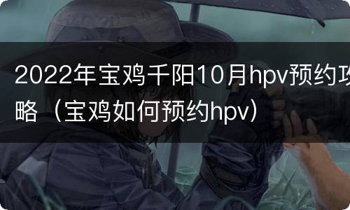 2022年宝鸡千阳10月hpv预约攻略（宝鸡如何预约hpv）