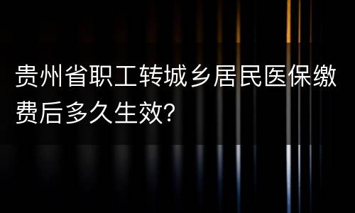 贵州省职工转城乡居民医保缴费后多久生效？