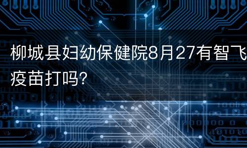 柳城县妇幼保健院8月27有智飞疫苗打吗？
