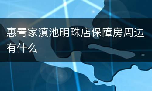 惠青家滇池明珠店保障房周边有什么